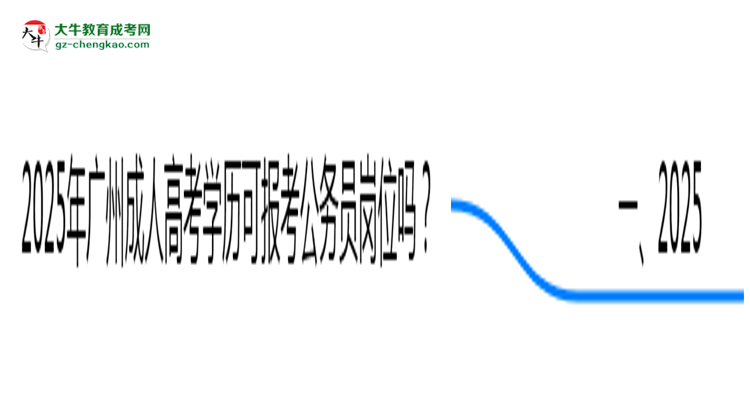 2025年廣州成人高考學歷可報考公務員崗位嗎？思維導圖