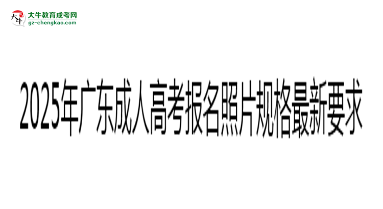 2025年廣東成人高考報名照片規(guī)格最新要求思維導圖