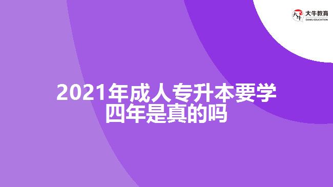 2021年成人專(zhuān)升本要學(xué)四年是真的嗎