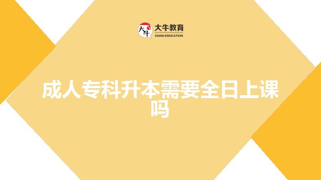 成人專(zhuān)科升本需要全日上課嗎