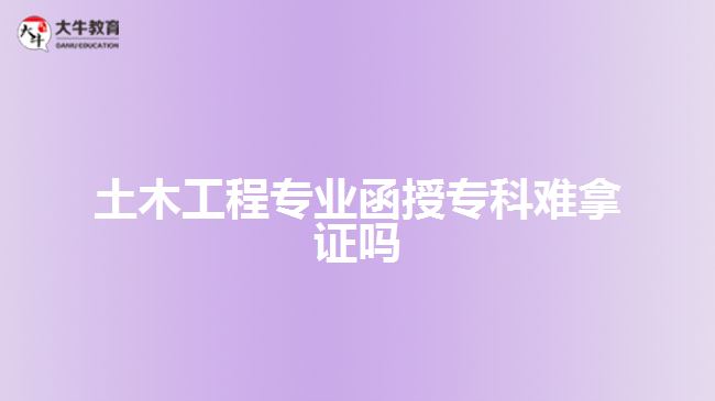 土木工程專業(yè)函授?？齐y拿證嗎