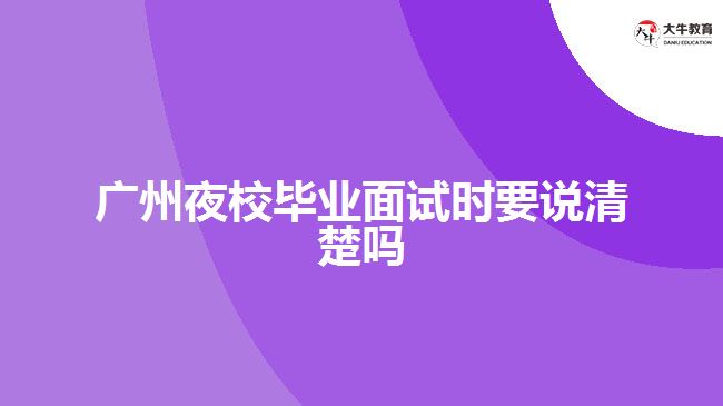 廣州夜校畢業(yè)面試時(shí)要說清楚嗎