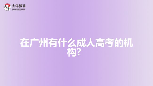 在廣州有什么成人高考的機構(gòu)?