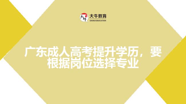 廣東成人高考提升學(xué)歷，要根據(jù)崗位選擇專(zhuān)業(yè)