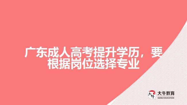 廣東成人高考提升學(xué)歷，要根據(jù)崗位選擇專業(yè)