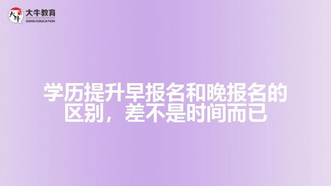 學歷提升早報名和晚報名的區(qū)別，差不是時間而已