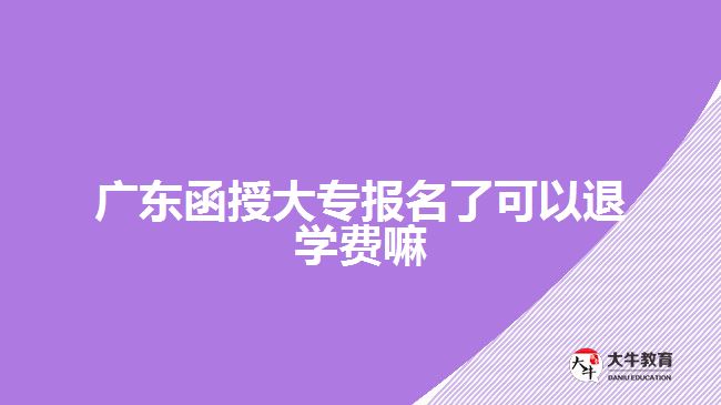 廣東函授大專報名了可以退學費嘛