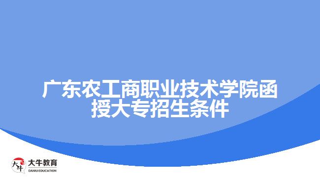 廣東農(nóng)工商職業(yè)技術(shù)學院函授大專招生條件