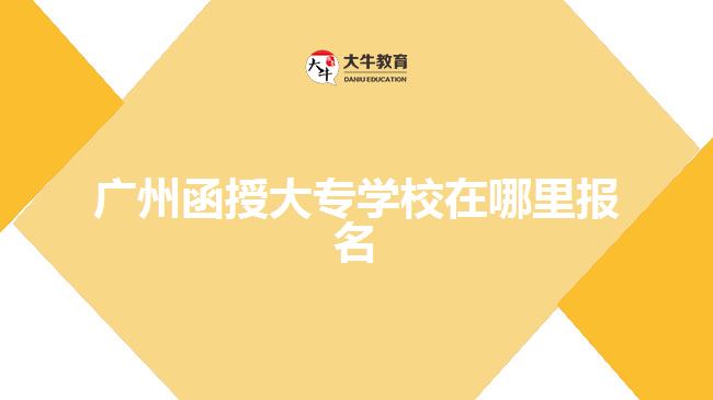 廣州函授大專學校在哪里報名