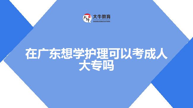 在廣東想學(xué)護理可以考成人大專嗎