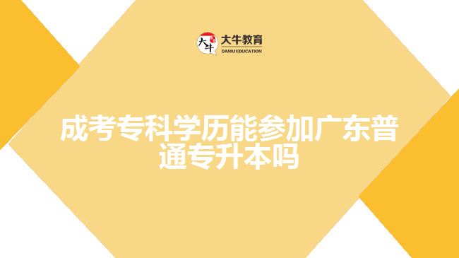 成考專科學(xué)歷能參加廣東普通專升本嗎