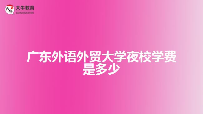 廣東外語外貿(mào)大學夜校學費是多少