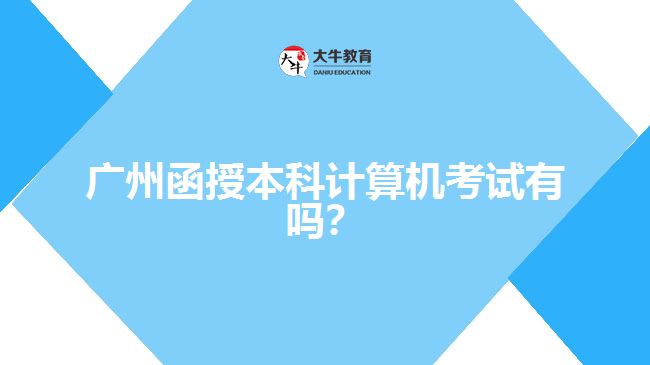 廣州函授本科計算機考試有嗎？