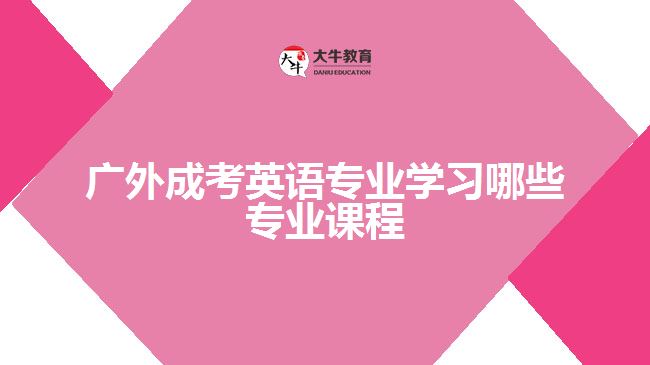 廣外成考英語專業(yè)學習哪些專業(yè)課程