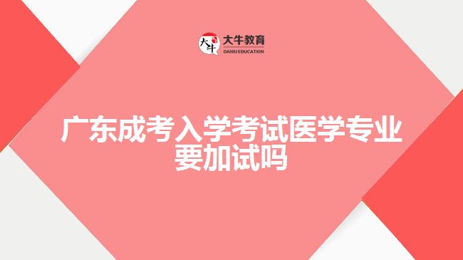 廣東成考入學考試醫(yī)學專業(yè)要加試嗎