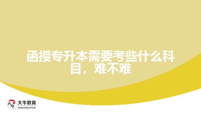 函授專(zhuān)升本需要考些什么科目，難不難