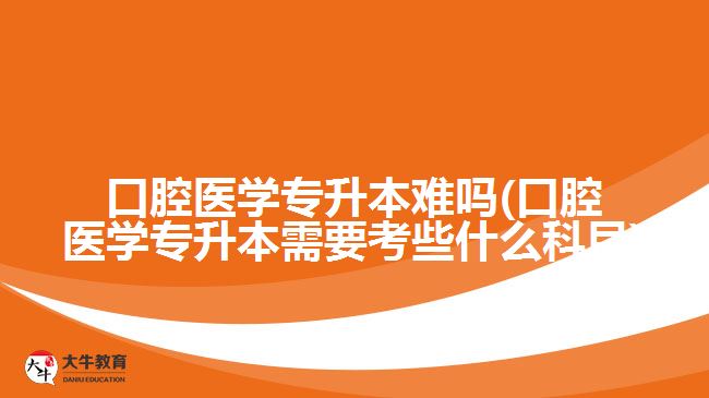 口腔醫(yī)學(xué)專(zhuān)升本難嗎(口腔醫(yī)學(xué)專(zhuān)升本需要考些什么科目)