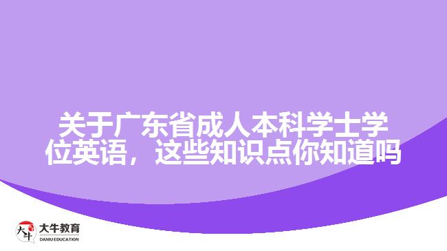 關(guān)于廣東省成人本科學(xué)士學(xué)位英語，這些知識點你知道嗎