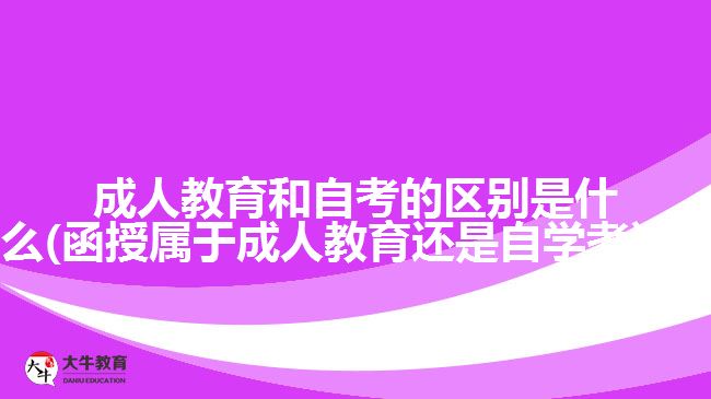 成人教育和自考的區(qū)別是什么(函授屬于成人教育還是自學考試?)