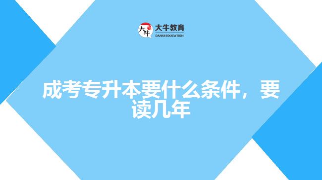 成考專升本要什么條件，要讀幾年