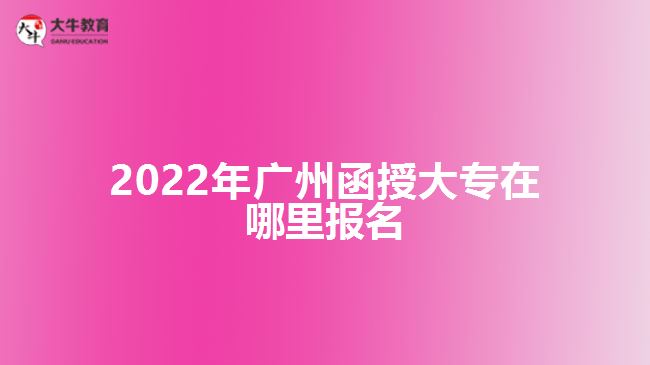2022年廣州函授大專在哪里報名