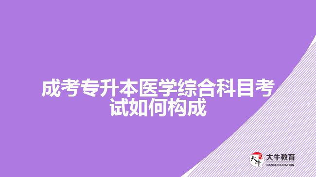 成考專升本醫(yī)學綜合科目考試如何構(gòu)成