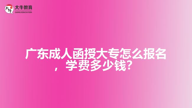 廣東成人函授大專怎么報名，學(xué)費多少錢？