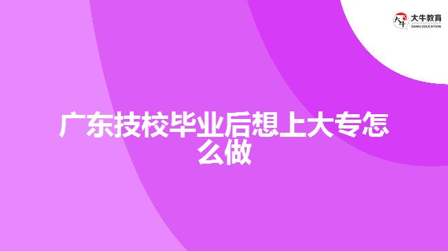 廣東技校畢業(yè)后想上大專(zhuān)怎么做
