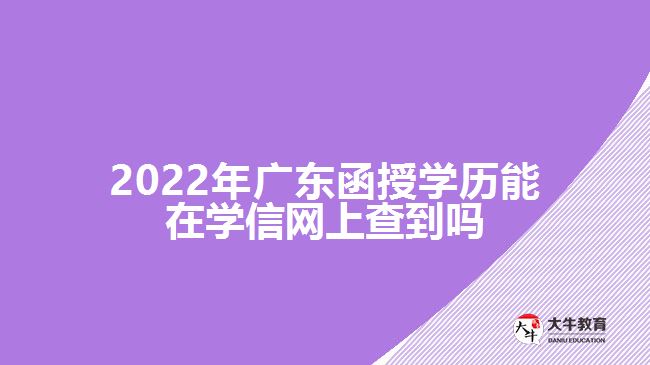2022年廣東函授學歷能在學信網上查到嗎