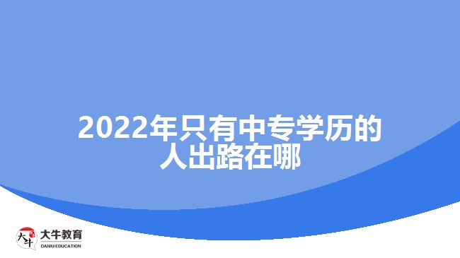2022年只有中專(zhuān)學(xué)歷的人出路在哪