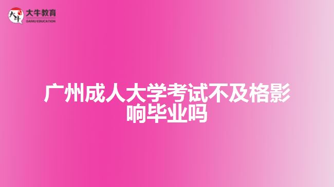 廣州成人大學考試不及格影響畢業(yè)嗎