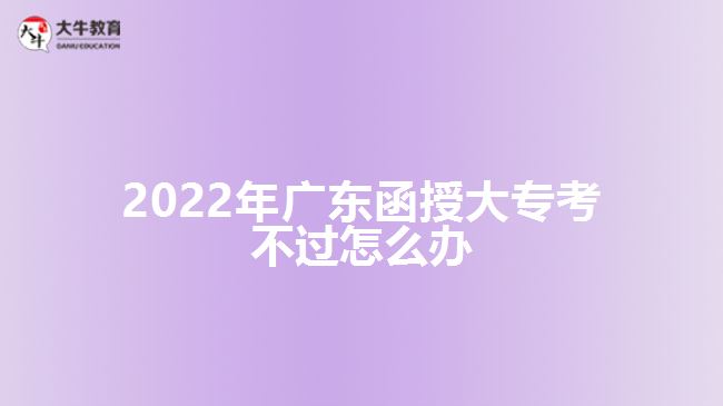 2022年廣東函授大?？疾贿^怎么辦