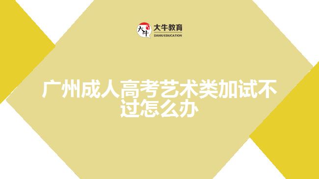 廣州成人高考藝術(shù)類加試不過(guò)怎么辦