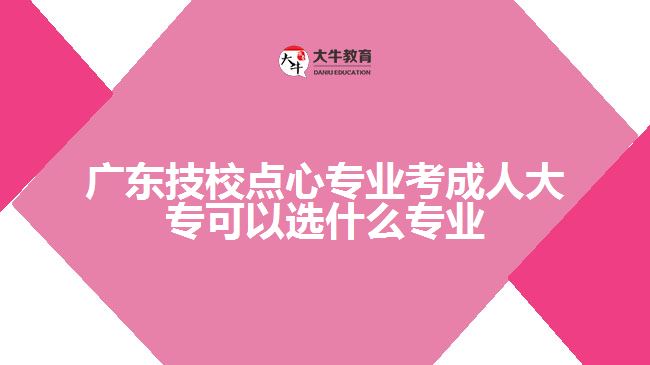 廣東技校點(diǎn)心專業(yè)考成人大?？梢赃x什么專業(yè)