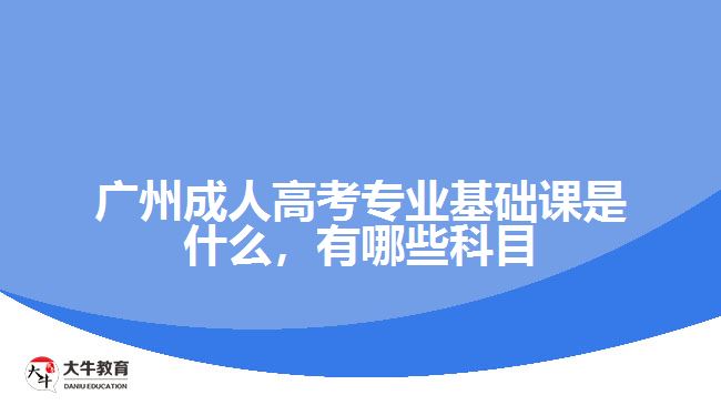 廣州成人高考專(zhuān)業(yè)基礎(chǔ)課是什么，有哪些科目