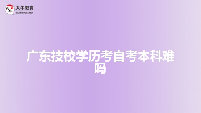 廣東技校學歷考自考本科難嗎