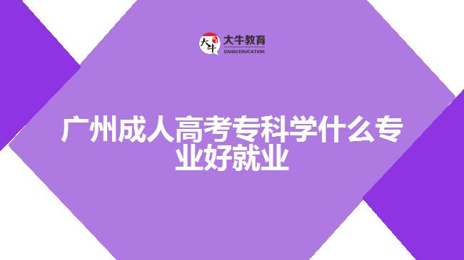 廣州成人高考?？茖W(xué)什么專業(yè)好就業(yè)