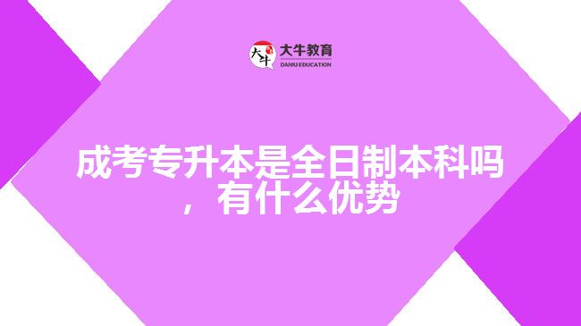 成考專升本是全日制本科嗎，有什么優(yōu)勢
