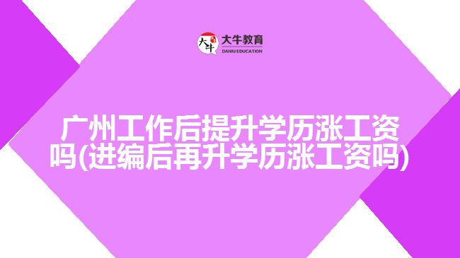 廣州工作后提升學(xué)歷漲工資嗎(進編后再升學(xué)歷漲工資嗎)