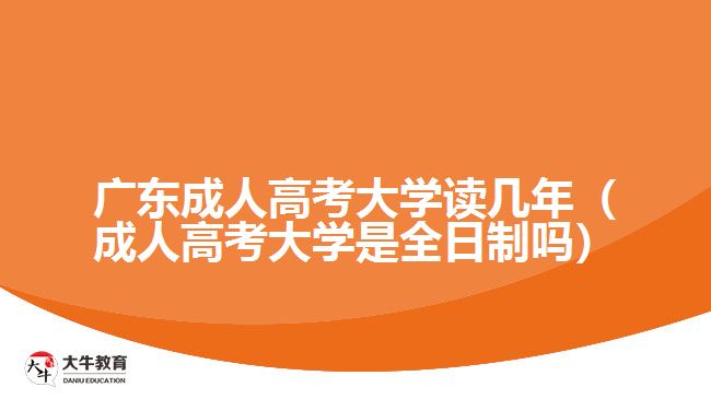 廣東成人高考大學讀幾年（成人高考大學是全日制嗎）