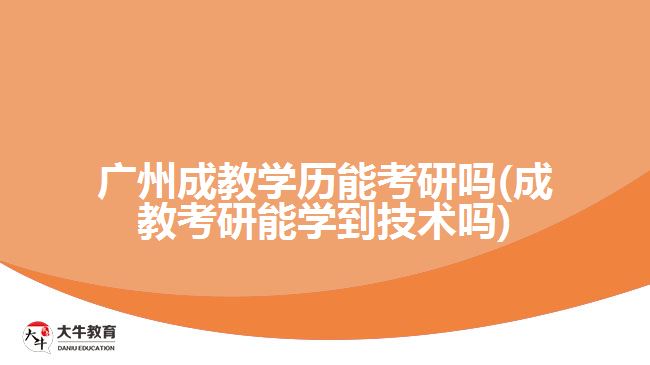 廣州成教學歷能考研嗎(成教考研能學到技術(shù)嗎)