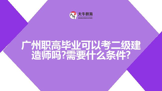 廣州職高畢業(yè)可以考二級(jí)建造師嗎?需要什么條件?