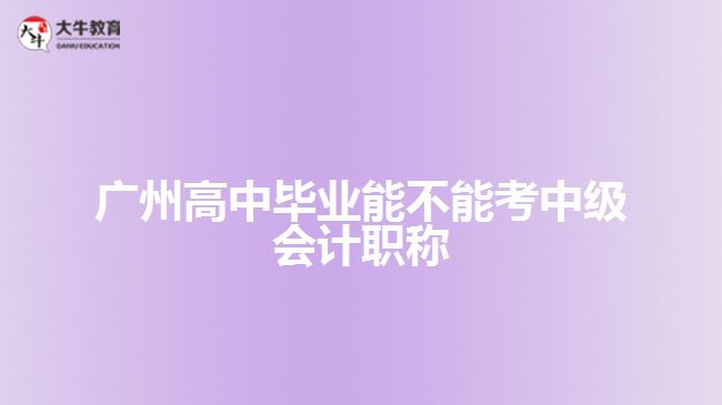 廣州高中畢業(yè)能不能考中級(jí)會(huì)計(jì)職稱