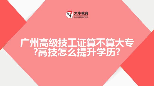 廣州高級(jí)技工證算不算大專(zhuān)?高技怎么提升學(xué)歷?