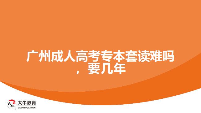廣州成人高考專本套讀難嗎，要幾年