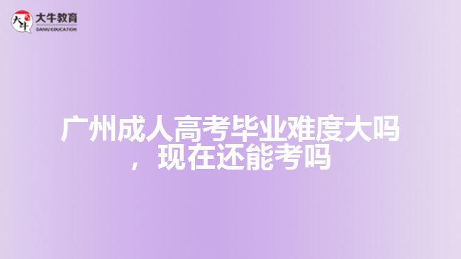 廣州成人高考畢業(yè)難度大嗎，現(xiàn)在還能考嗎