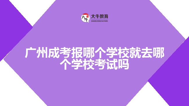 廣州成考報哪個學校就去哪個學校考試嗎
