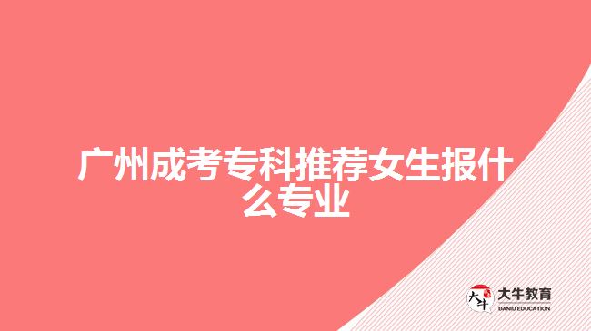 廣州成考專科推薦女生報(bào)什么專業(yè)