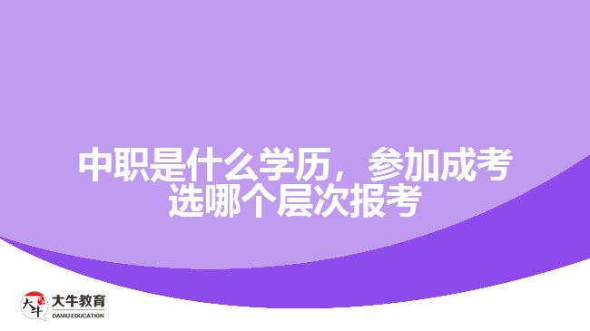 中職是什么學(xué)歷，參加成考選報(bào)考層次