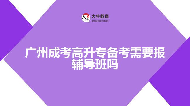 廣州成考高升專備考需要報輔導班嗎